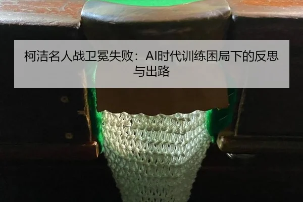 柯洁名人战卫冕失败：AI时代训练困局下的反思与出路